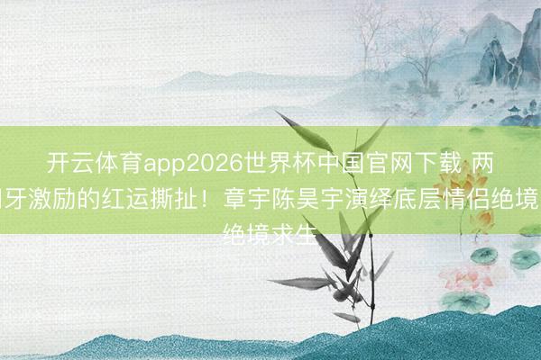 开云体育app2026世界杯中国官网下载 两颗门牙激励的红运撕扯！章宇陈昊宇演绎底层情侣绝境求生