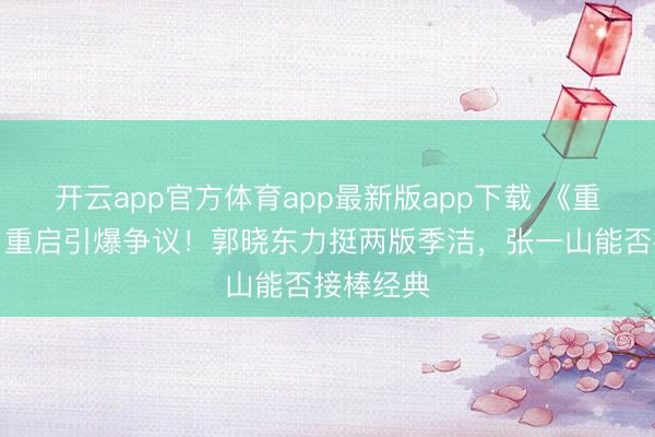 开云app官方体育app最新版app下载 《重案六组》重启引爆争议！郭晓东力挺两版季洁，张一山能否接棒经典