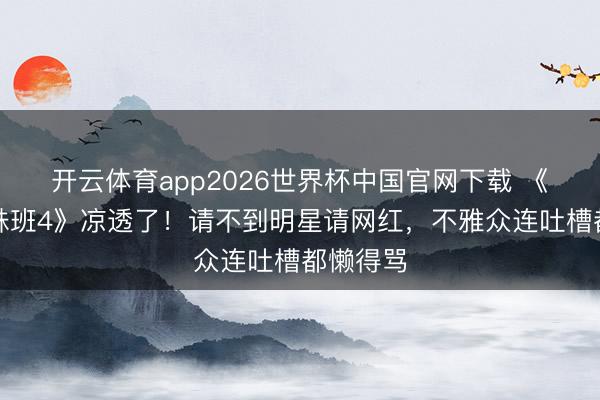 开云体育app2026世界杯中国官网下载 《无尽迥殊班4》凉透了！请不到明星请网红，不雅众连吐槽都懒得骂