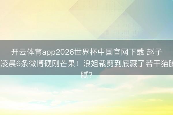开云体育app2026世界杯中国官网下载 赵子琪凌晨6条微博硬刚芒果！浪姐裁剪到底藏了若干猫腻？