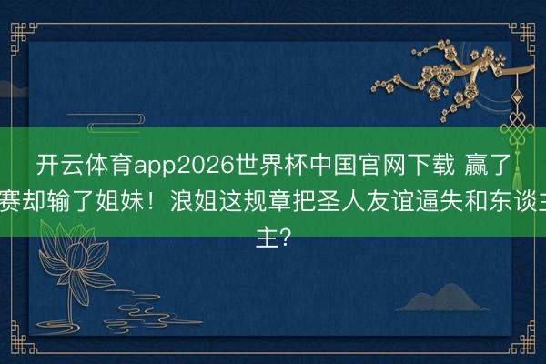 开云体育app2026世界杯中国官网下载 赢了比赛却输了姐妹！浪姐这规章把圣人友谊逼失和东谈主？