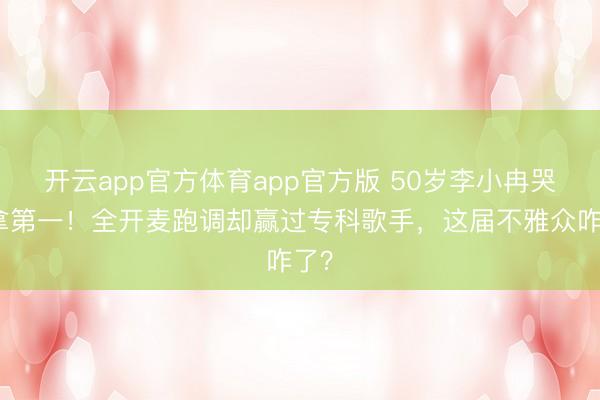 开云app官方体育app官方版 50岁李小冉哭着拿第一!全开麦跑调却赢过专科歌手,这届不雅众咋了?