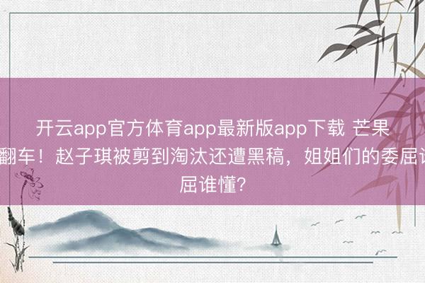 开云app官方体育app最新版app下载 芒果台又翻车！赵子琪被剪到淘汰还遭黑稿，姐姐们的委屈谁懂？