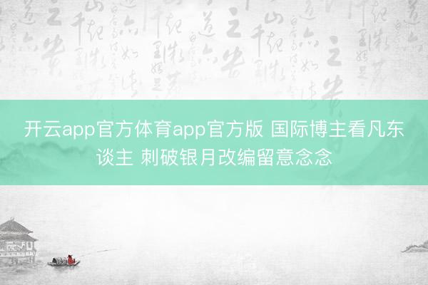 开云app官方体育app官方版 国际博主看凡东谈主 刺破银月改编留意念念