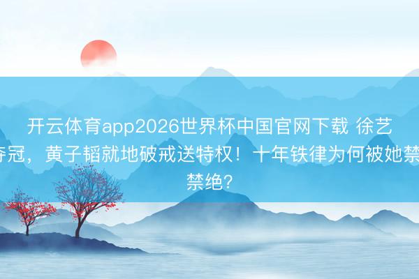 开云体育app2026世界杯中国官网下载 徐艺洋夺冠，黄子韬就地破戒送特权！十年铁律为何被她禁绝？