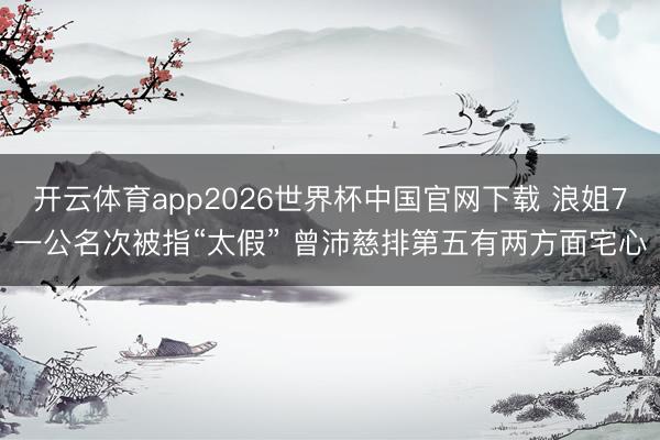 开云体育app2026世界杯中国官网下载 浪姐7一公名次被指“太假” 曾沛慈排第五有两方面宅心