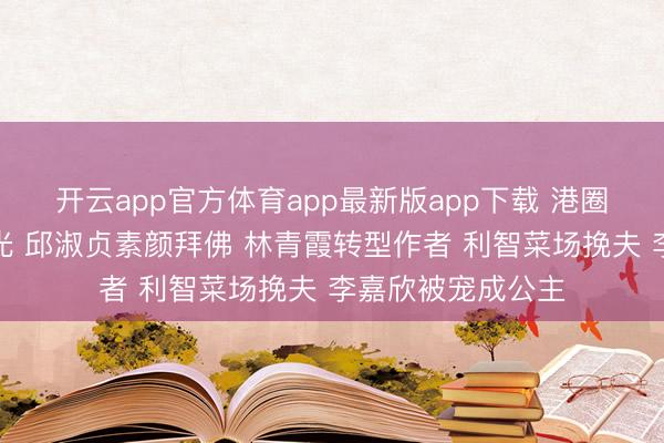 开云app官方体育app最新版app下载 港圈四大女神近况曝光 邱淑贞素颜拜佛 林青霞转型作者 利智菜场挽夫 李嘉欣被宠成公主
