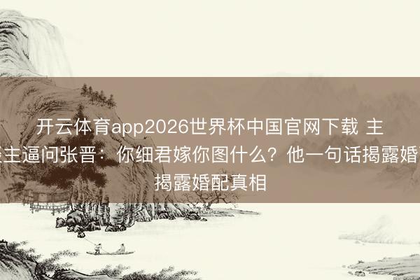 开云体育app2026世界杯中国官网下载 主办东谈主逼问张晋：你细君嫁你图什么？他一句话揭露婚配真相