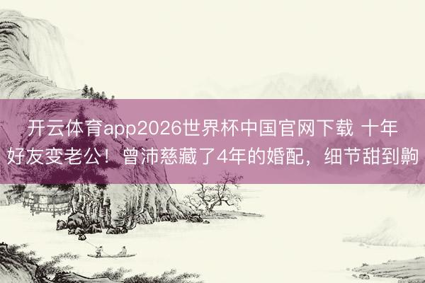 开云体育app2026世界杯中国官网下载 十年好友变老公！曾