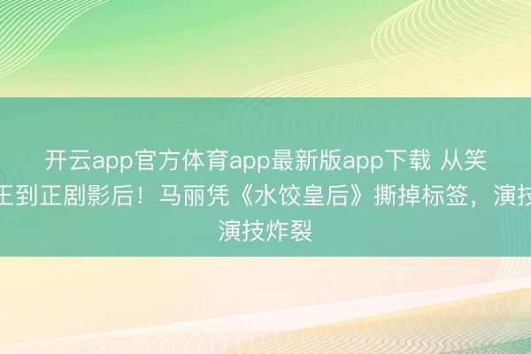 开云app官方体育app最新版app下载 从笑剧女王到正剧影后！马丽凭《水饺皇后》撕掉标签，演技炸裂