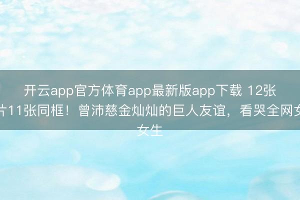 开云app官方体育app最新版app下载 12张像片11张同框！曾沛慈金灿灿的巨人友谊，看哭全网女生