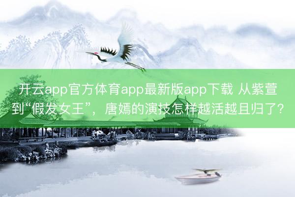 开云app官方体育app最新版app下载 从紫萱到“假发女王”，唐嫣的演技怎样越活越且归了？