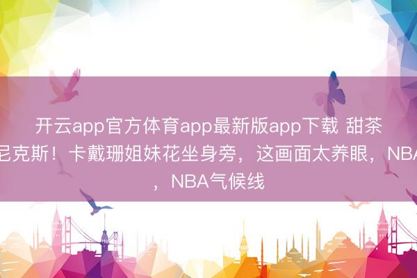 开云app官方体育app最新版app下载 甜茶不雅战尼克斯!卡戴珊姐妹花坐身旁,这画面太养眼,NBA气候线