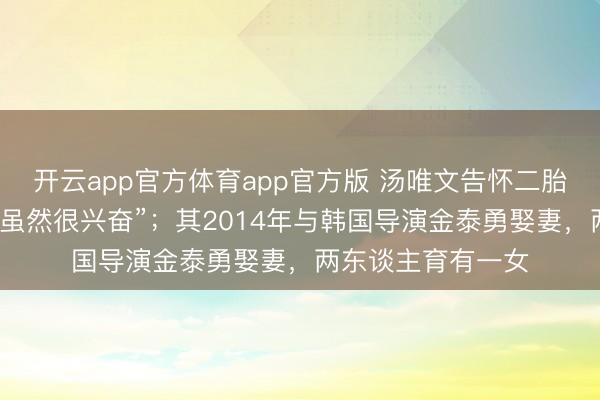 开云app官方体育app官方版 汤唯文告怀二胎:“大大的不测,虽然很兴奋”;其2014年与韩国导演金泰勇娶妻,两东谈主育有一女