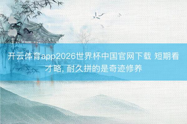 开云体育app2026世界杯中国官网下载 短期看才略， 耐久拼的是奇迹修养