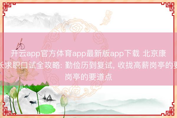 开云app官方体育app最新版app下载 北京康养院长求职口试全攻略: 勤俭历到复试， 收拢高薪岗亭的要道点