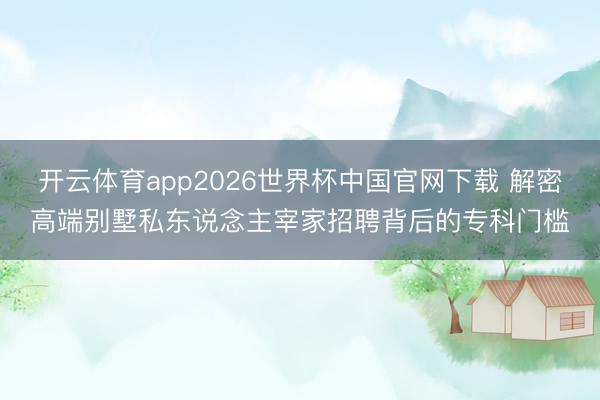 开云体育app2026世界杯中国官网下载 解密高端别墅私东说念主宰家招聘背后的专科门槛