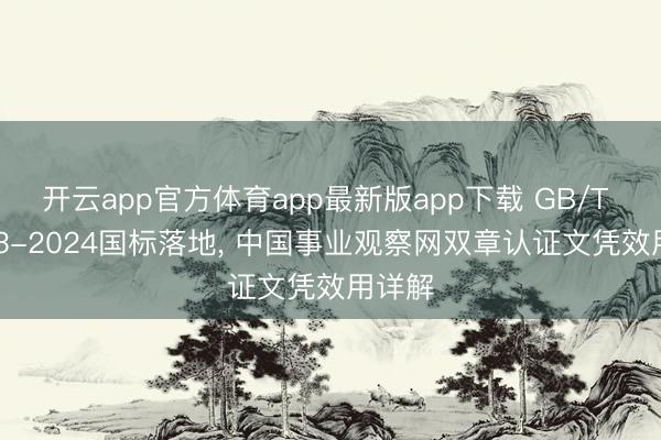 开云app官方体育app最新版app下载 GB/T 30663-2024国标落地， 中国事业观察网双章认证文凭效用详解
