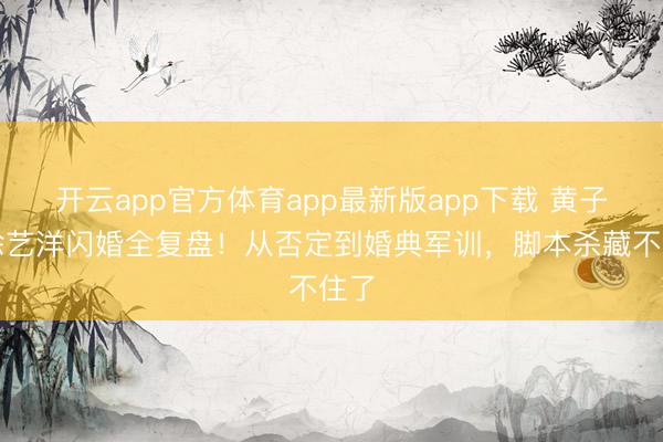 开云app官方体育app最新版app下载 黄子韬徐艺洋闪婚全复盘！从否定到婚典军训，脚本杀藏不住了