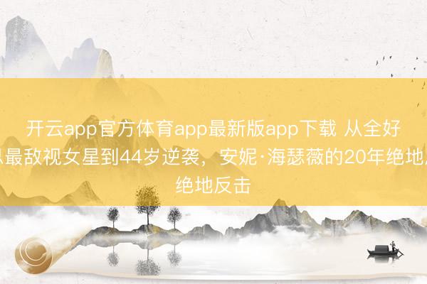 开云app官方体育app最新版app下载 从全好意思最敌视女星到44岁逆袭，安妮·海瑟薇的20年绝地反击