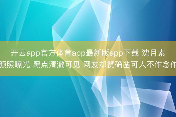 开云app官方体育app最新版app下载 沈月素颜照曝光 黑点清澈可见 网友却赞确凿可人不作念作