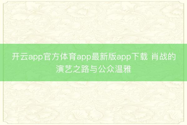 开云app官方体育app最新版app下载 肖战的演艺之路与公众温雅