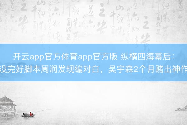 开云app官方体育app官方版 纵横四海幕后：没完好脚本周润发现编对白，吴宇森2个月赌出神作