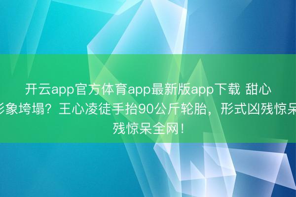 开云app官方体育app最新版app下载 甜心教主形象垮塌？王心凌徒手抬90公斤轮胎，形式凶残惊呆全网！