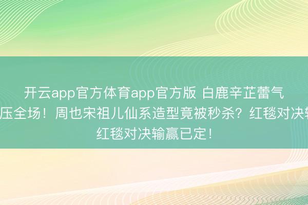 开云app官方体育app官方版 白鹿辛芷蕾气场女王碾压全场！周也宋祖儿仙系造型竟被秒杀？红毯对决输赢已定！