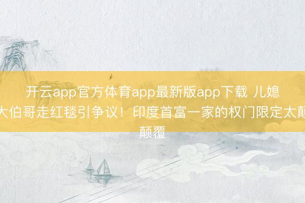 开云app官方体育app最新版app下载 儿媳牵大伯哥走红毯引争议！印度首富一家的权门限定太颠覆