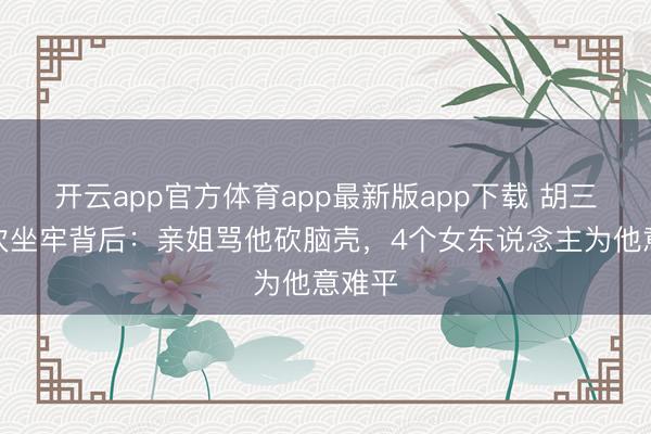 开云app官方体育app最新版app下载 胡三元三次坐牢背后：亲姐骂他砍脑壳，4个女东说念主为他意难平