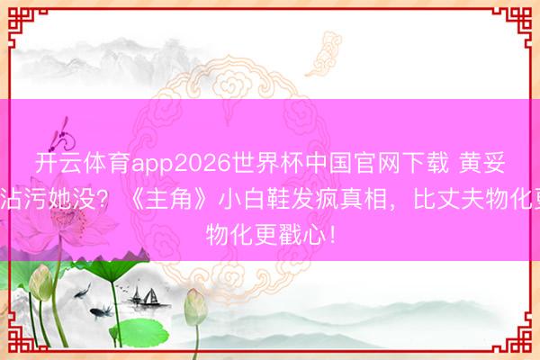 开云体育app2026世界杯中国官网下载 黄妥贴到底沾污她没?《主角》小白鞋发疯真相,比丈夫物化更戳心!