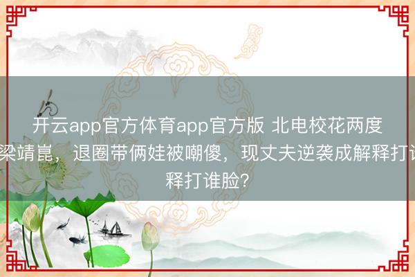 开云app官方体育app官方版 北电校花两度嫁给梁靖崑，退圈带俩娃被嘲傻，现丈夫逆袭成解释打谁脸？