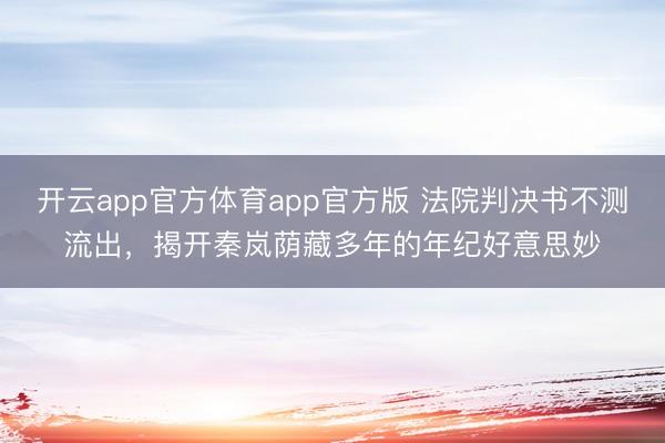 开云app官方体育app官方版 法院判决书不测流出，揭开秦岚荫藏多年的年纪好意思妙