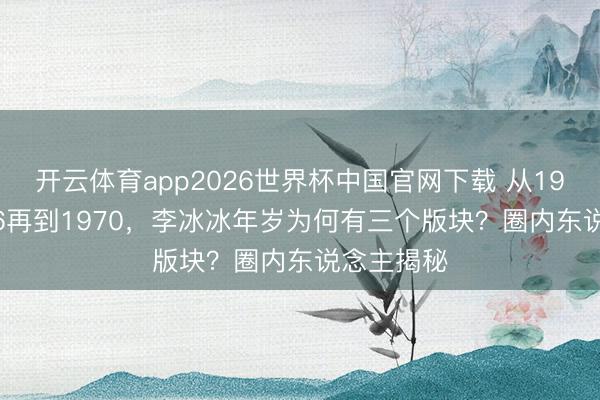 开云体育app2026世界杯中国官网下载 从1973到1976再到1970，李冰冰年岁为何有三个版块？圈内东说念主揭秘