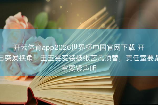 开云体育app2026世界杯中国官网下载 开拍今日突发换角！王玉雯变装被张艺凡顶替，责任室要紧声明