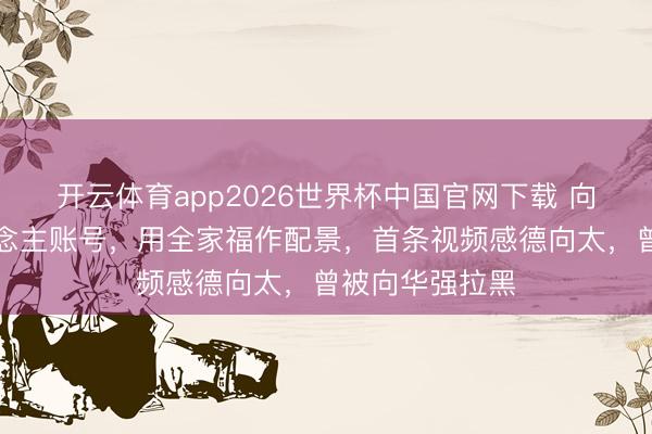 开云体育app2026世界杯中国官网下载 向佑怒放个东说念主账号，用全家福作配景，首条视频感德向太，曾被向华强拉黑