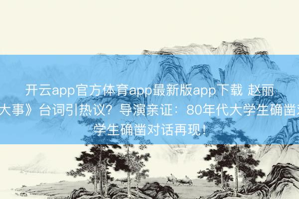 开云app官方体育app最新版app下载 赵丽颖《小城大事》台词引热议？导演亲证：80年代大学生确凿对话再现！