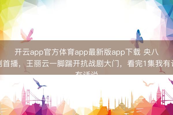 开云app官方体育app最新版app下载 央八新剧首播，王丽云一脚踹开抗战剧大门，看完1集我有话说