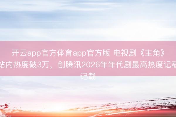 开云app官方体育app官方版 电视剧《主角》站内热度破3万，创腾讯2026年年代剧最高热度记载