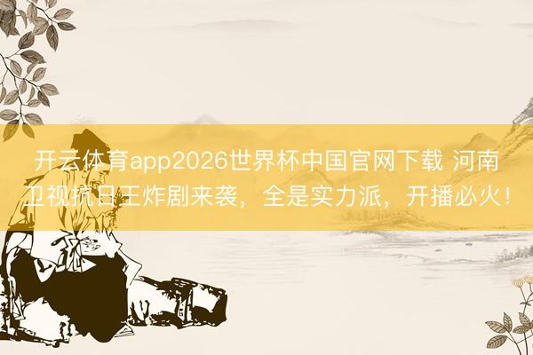 开云体育app2026世界杯中国官网下载 河南卫视抗日王炸剧来袭，全是实力派，开播必火！