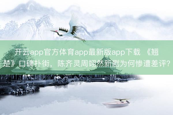 开云app官方体育app最新版app下载 《翘楚》口碑扑街，陈齐灵周翊然新剧为何惨遭差评？
