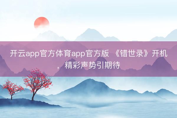 开云app官方体育app官方版 《错世录》开机,精彩声势引期待