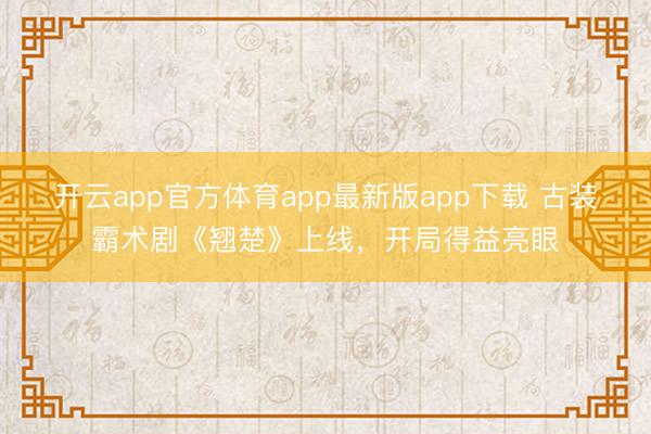 开云app官方体育app最新版app下载 古装霸术剧《翘楚》上线，开局得益亮眼