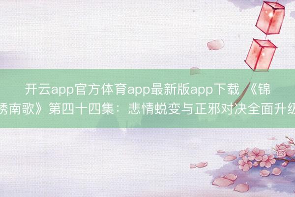 开云app官方体育app最新版app下载 《锦绣南歌》第四十四集：悲情蜕变与正邪对决全面升级