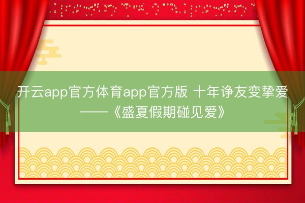 开云app官方体育app官方版 十年诤友变挚爱——《盛夏假期碰见爱》