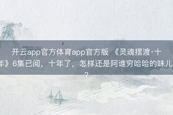 开云app官方体育app官方版 《灵魂摆渡·十年》6集已阅,十年了,怎样还是阿谁穷哈哈的味儿?