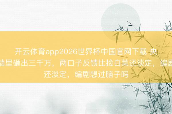 开云体育app2026世界杯中国官网下载 央八《迷墙》墙里砸出三千万，两口子反馈比捡白菜还淡定，编剧想过脑子吗