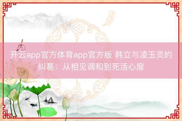 开云app官方体育app官方版 韩立与凌玉灵的纠葛：从相见调和到死活心扉