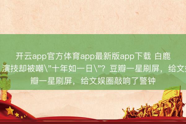 开云app官方体育app最新版app下载 白鹿新剧热度破亿，演技却被嘲